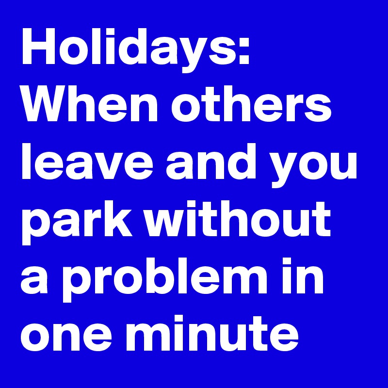 Holidays: When others leave and you park without a problem in one minute