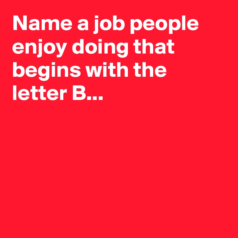 Name a job people enjoy doing that begins with the letter B...




