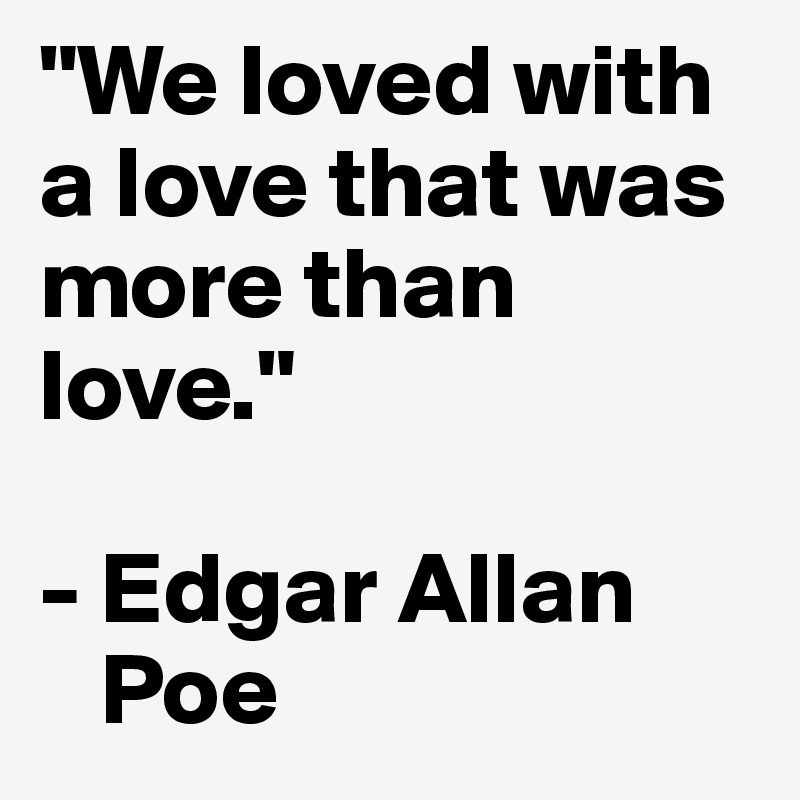"We loved with a love that was more than love."

- Edgar Allan 
   Poe