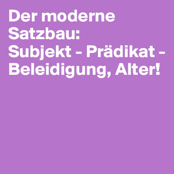 Der moderne Satzbau:
Subjekt - Prädikat - Beleidigung, Alter!



