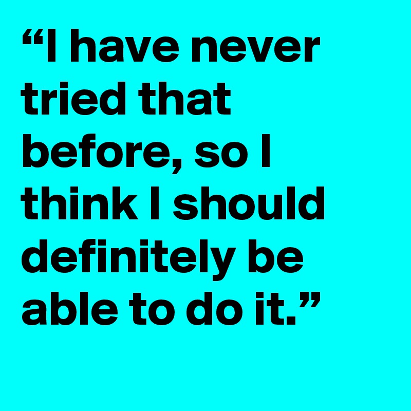 “I have never tried that before, so I think I should definitely be able to do it.”
