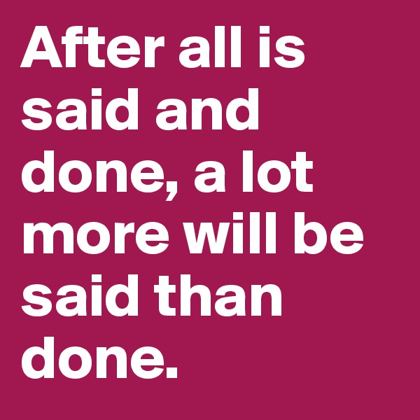 After all is said and
done, a lot more will be said than done. 