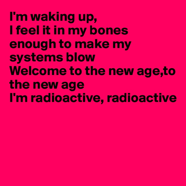 I'm waking up,
I feel it in my bones enough to make my systems blow
Welcome to the new age,to the new age
I'm radioactive, radioactive




