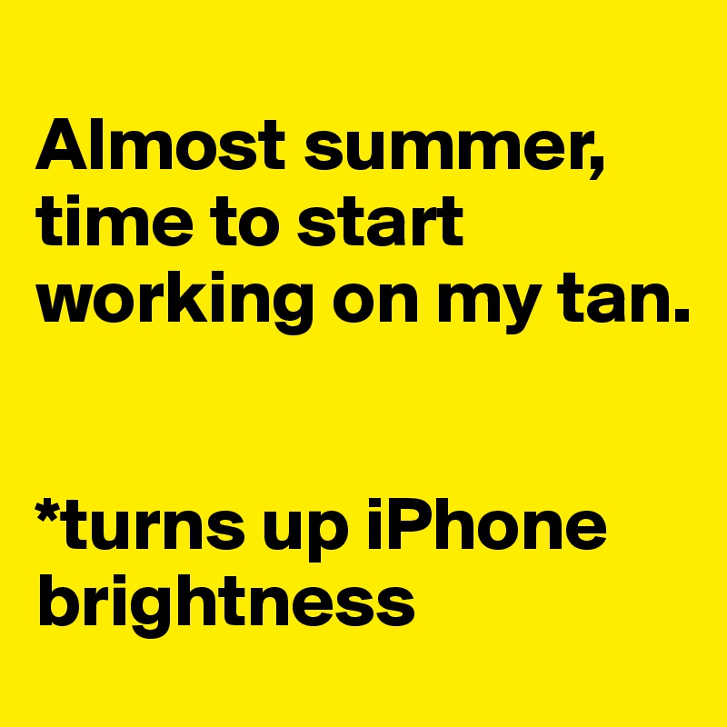 
Almost summer, time to start working on my tan.


*turns up iPhone brightness