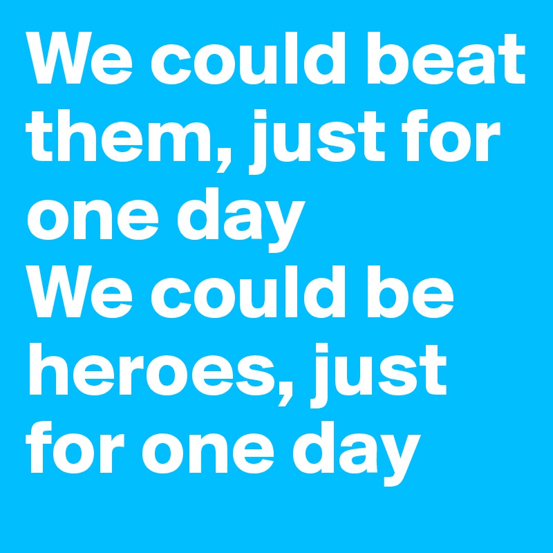 We could beat them, just for one day
We could be heroes, just for one day