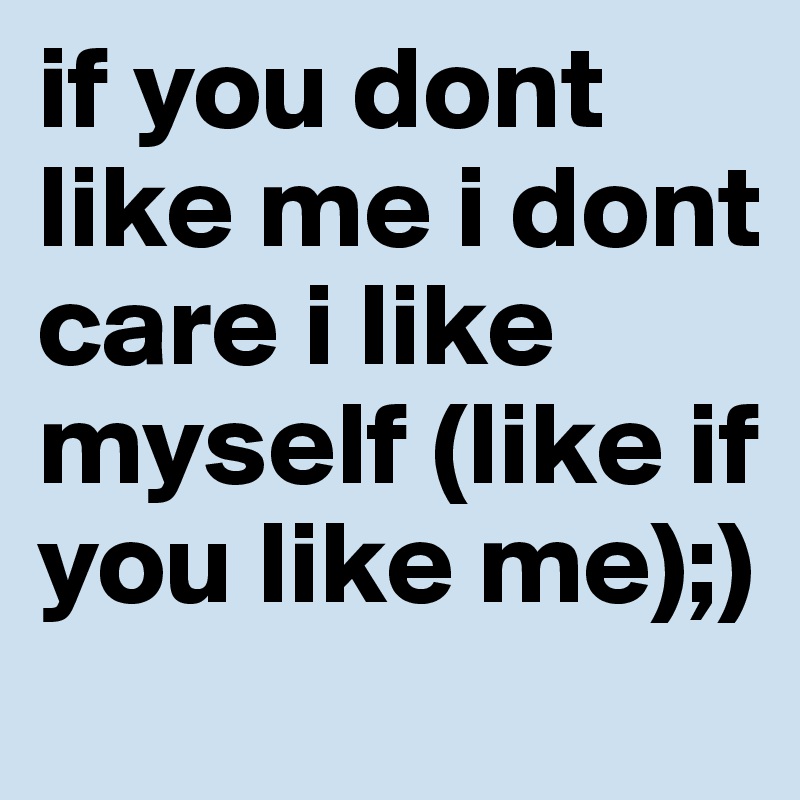 if you dont like me i dont care i like myself (like if you like me);)