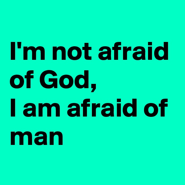 
I'm not afraid of God,
I am afraid of man