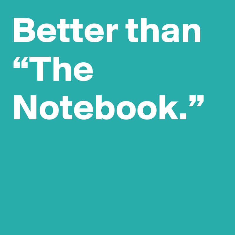 Better than “The Notebook.”