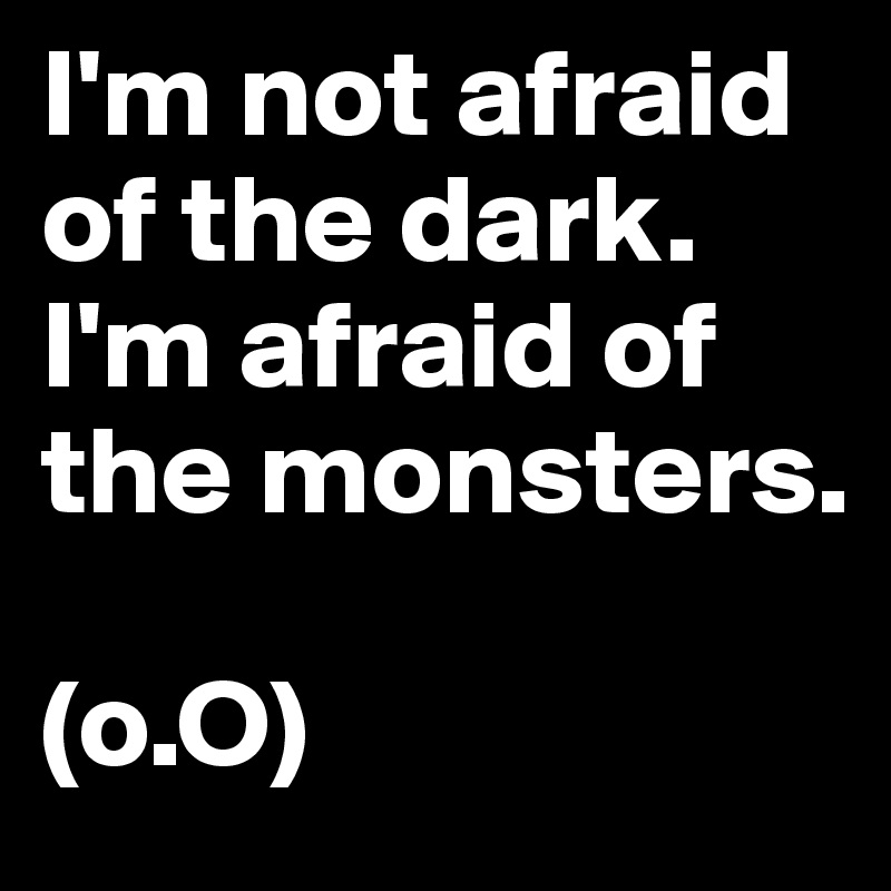 I'm not afraid of the dark. I'm afraid of the monsters. 

(o.O)