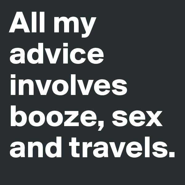 All my advice involves booze, sex and travels.