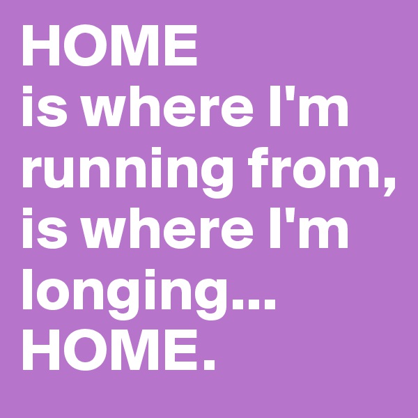 HOME
is where I'm running from,
is where I'm longing...
HOME.