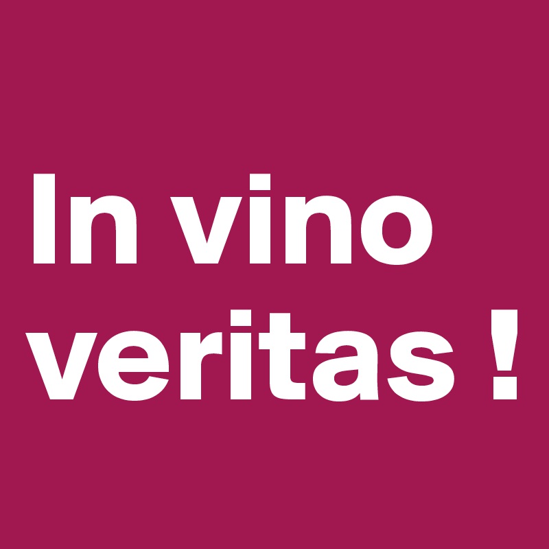 
In vino veritas !