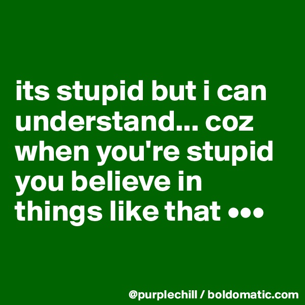 

its stupid but i can understand... coz when you're stupid you believe in things like that •••

