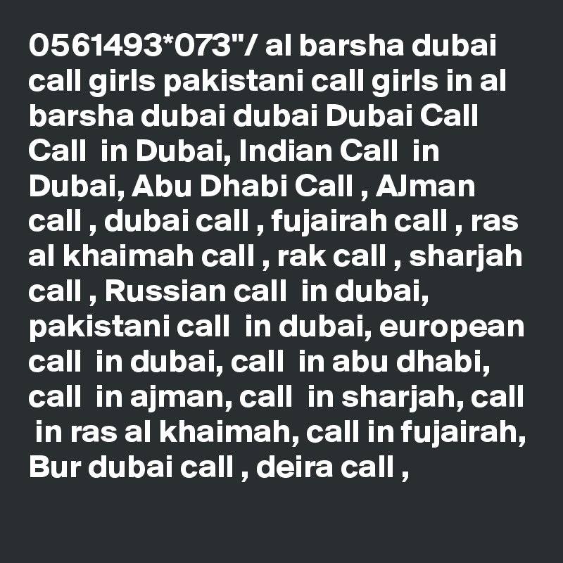0561493*073"/ al barsha dubai call girls pakistani call girls in al barsha dubai dubai Dubai Call  Call  in Dubai, Indian Call  in Dubai, Abu Dhabi Call , AJman call , dubai call , fujairah call , ras al khaimah call , rak call , sharjah call , Russian call  in dubai, pakistani call  in dubai, european call  in dubai, call  in abu dhabi, call  in ajman, call  in sharjah, call  in ras al khaimah, call in fujairah, Bur dubai call , deira call , 