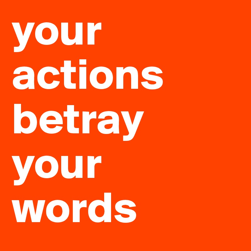 your actions betray your 
words