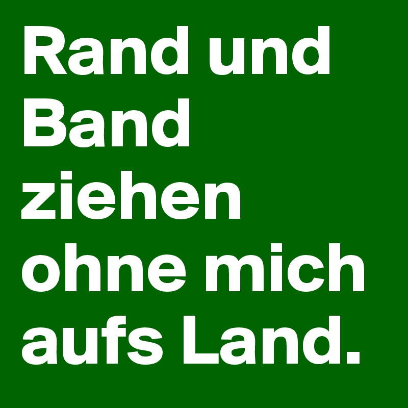 Rand und Band ziehen ohne mich aufs Land. 