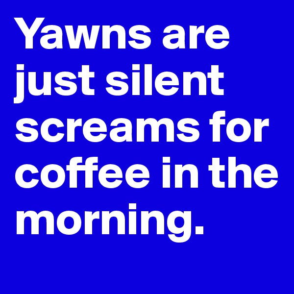Yawns are just silent screams for coffee in the morning.