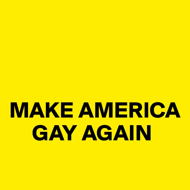 



MAKE AMERICA 
     GAY AGAIN
