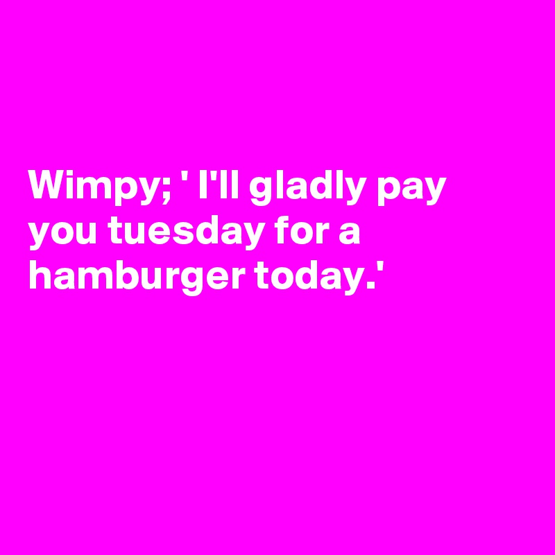 


Wimpy; ' I'll gladly pay you tuesday for a hamburger today.'




