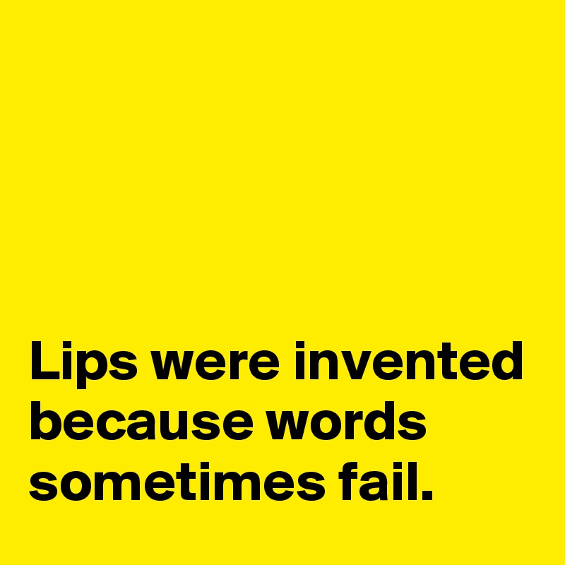 




Lips were invented because words sometimes fail.