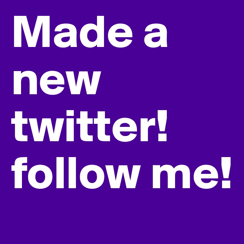 Made a new twitter! follow me! 