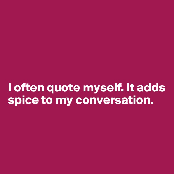 





I often quote myself. It adds spice to my conversation.



