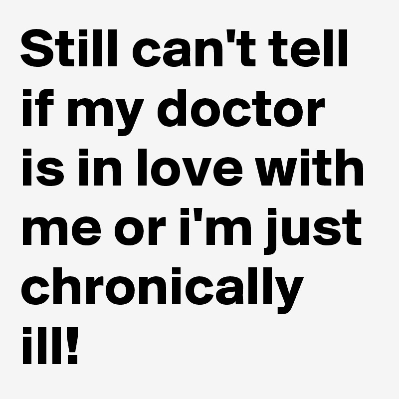 Still can't tell if my doctor is in love with me or i'm just chronically ill!