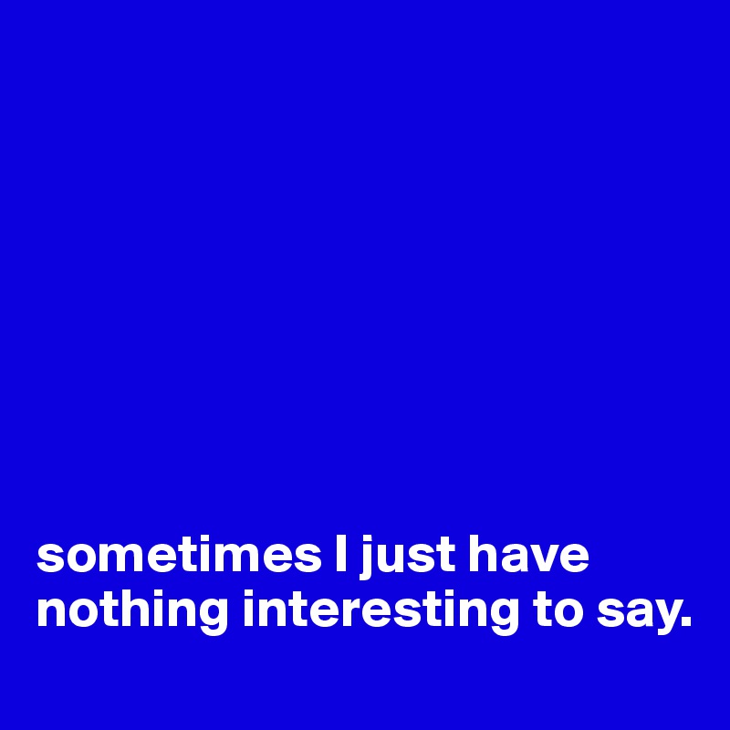 








sometimes I just have nothing interesting to say.