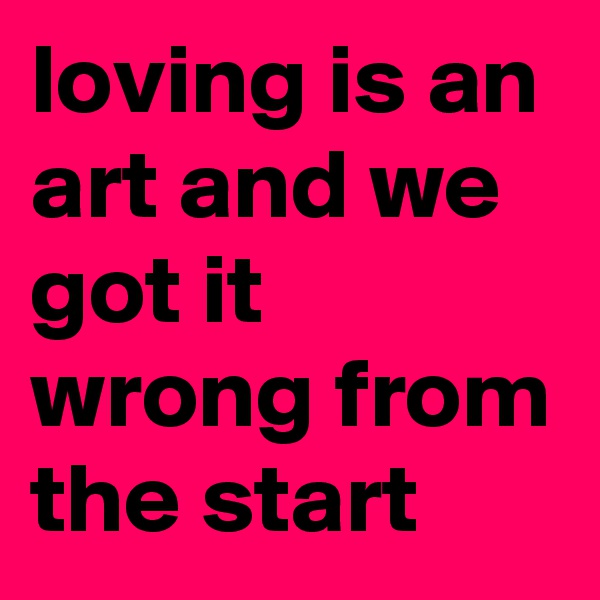 loving is an art and we got it wrong from the start
