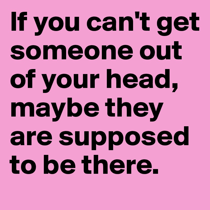If you can't get someone out of your head, maybe they are supposed to be there.