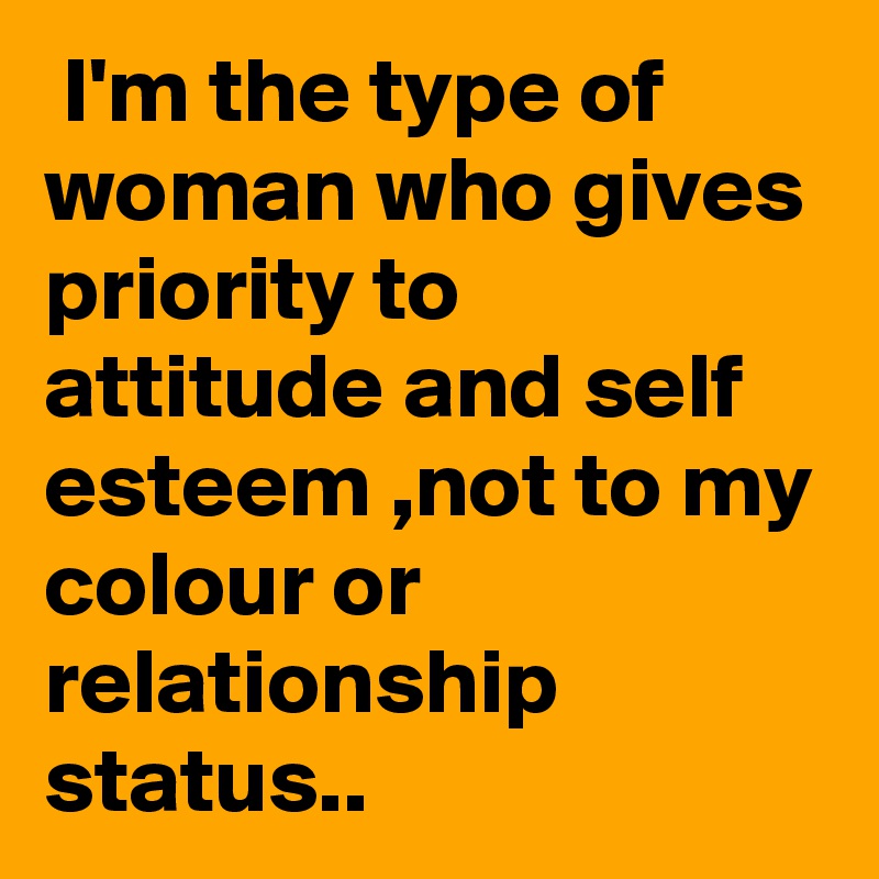  I'm the type of woman who gives priority to attitude and self esteem ,not to my colour or relationship status..