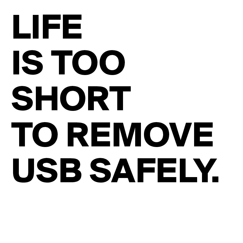 LIFE
IS TOO
SHORT 
TO REMOVE
USB SAFELY.
