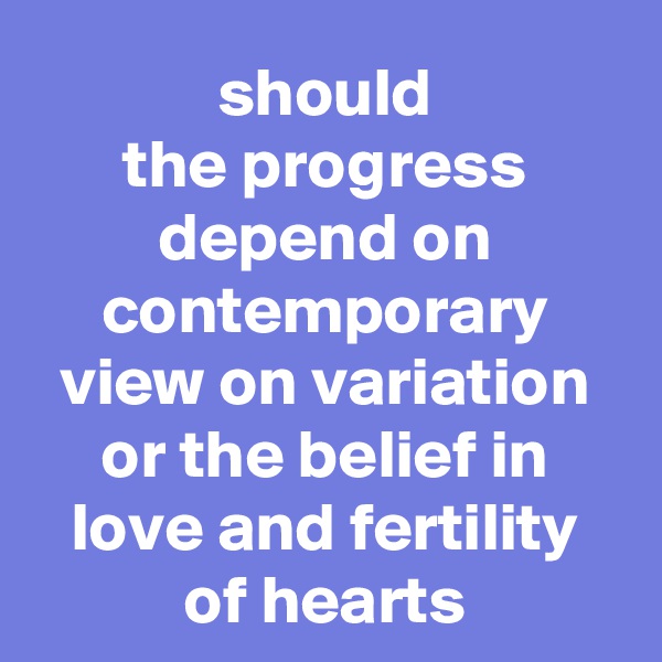 should
the progress depend on contemporary view on variation or the belief in love and fertility of hearts