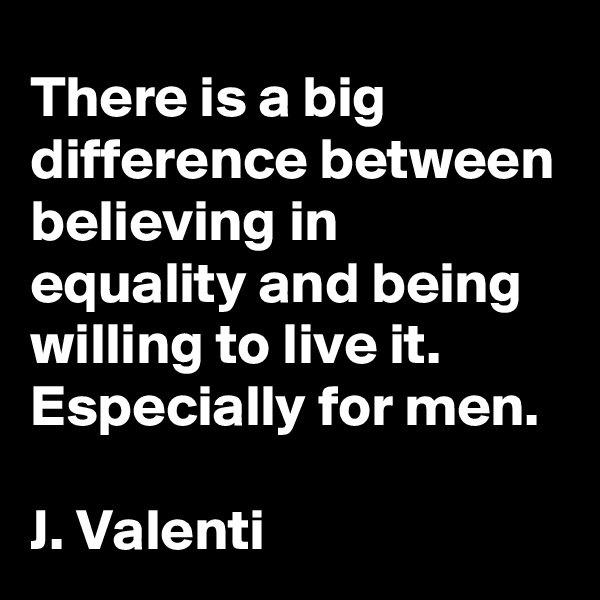 There is a big difference between believing in equality and being willing to live it.
Especially for men.
 
J. Valenti