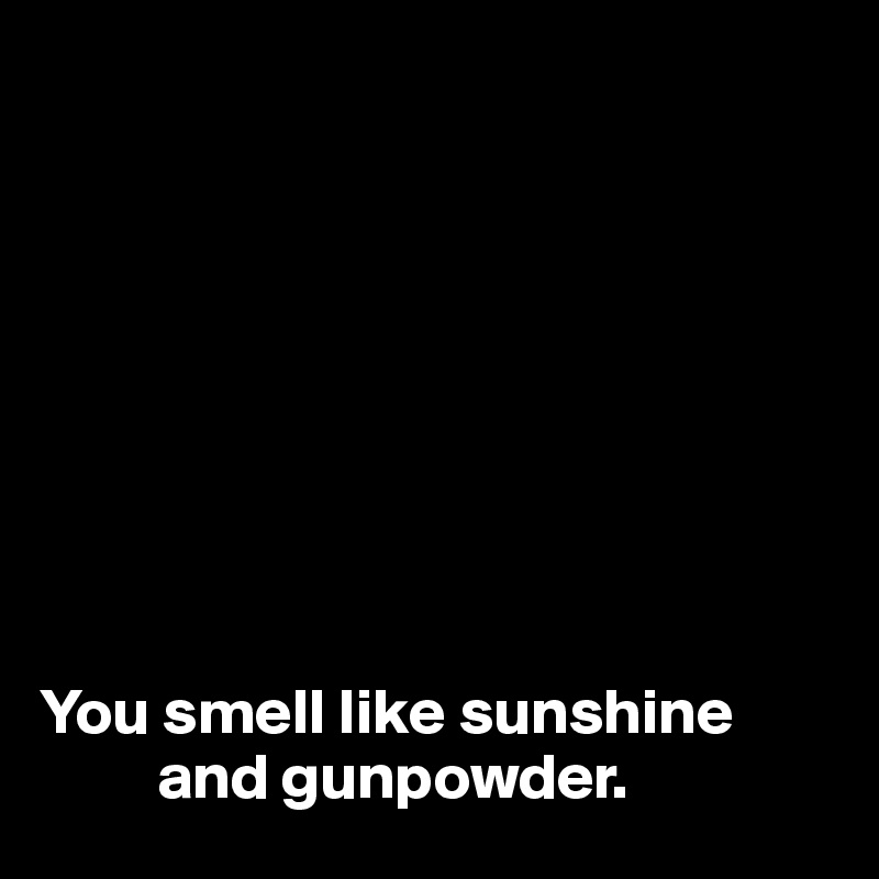 









You smell like sunshine
         and gunpowder.