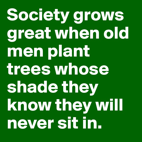 Society grows great when old men plant trees whose shade they know they will never sit in. 