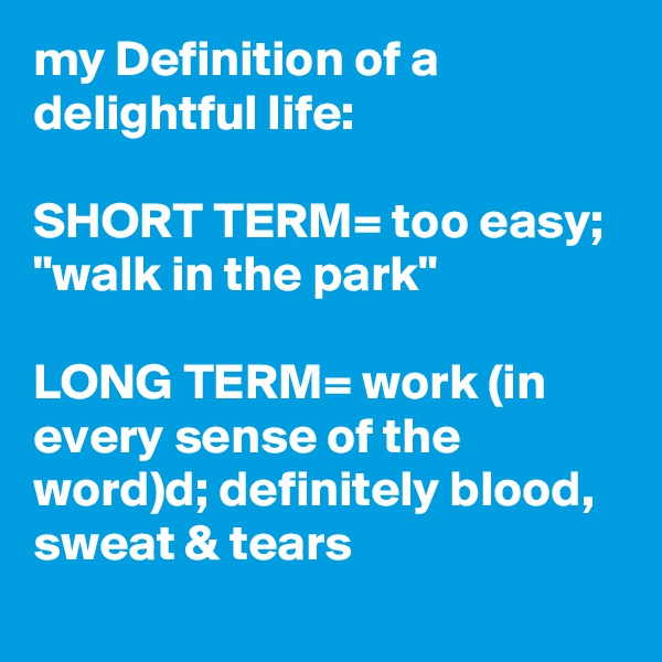 my Definition of a delightful life: 

SHORT TERM= too easy;  "walk in the park"

LONG TERM= work (in every sense of the word)d; definitely blood, sweat & tears
