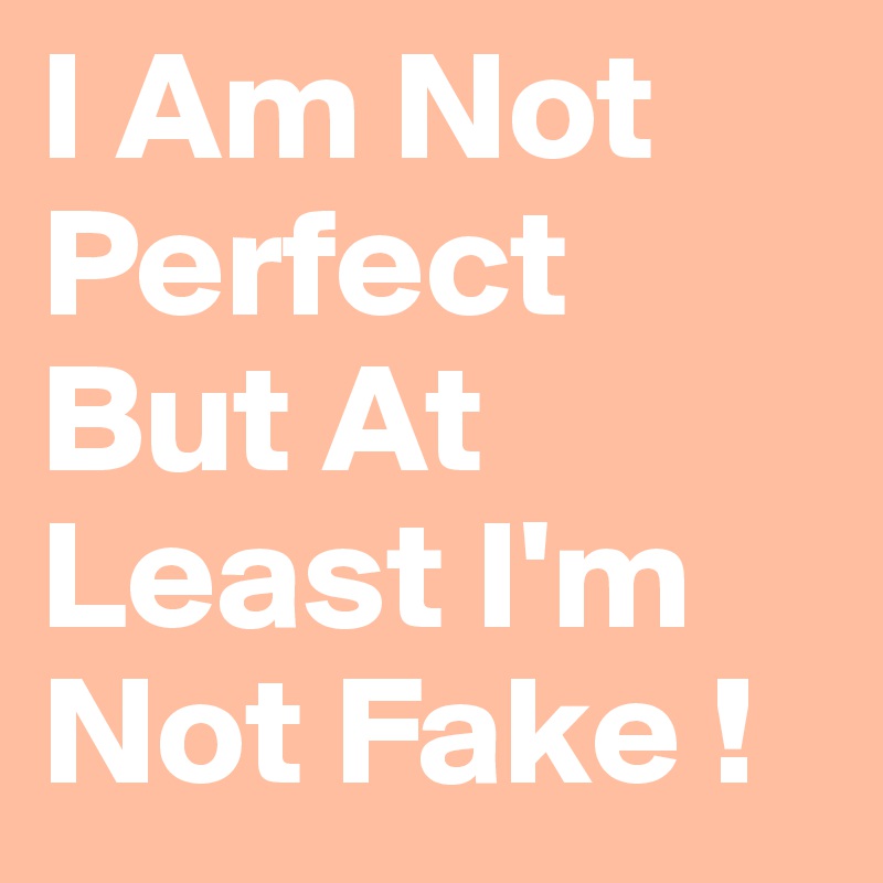 I Am Not Perfect But At Least I'm Not Fake !