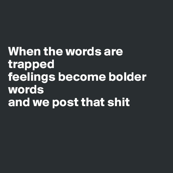 


When the words are trapped
feelings become bolder words
and we post that shit



