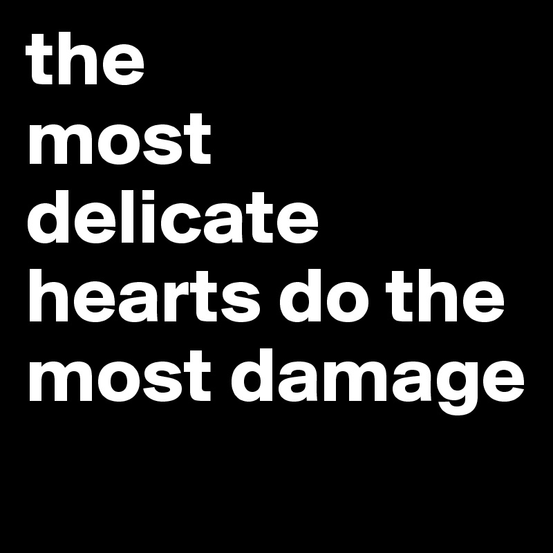 the 
most 
delicate hearts do the most damage
