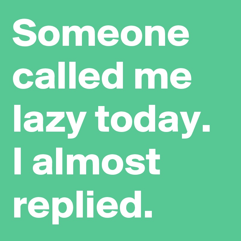 Someone called me lazy today. I almost replied.