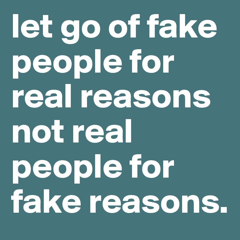 let go of fake people for real reasons not real people for fake reasons. 