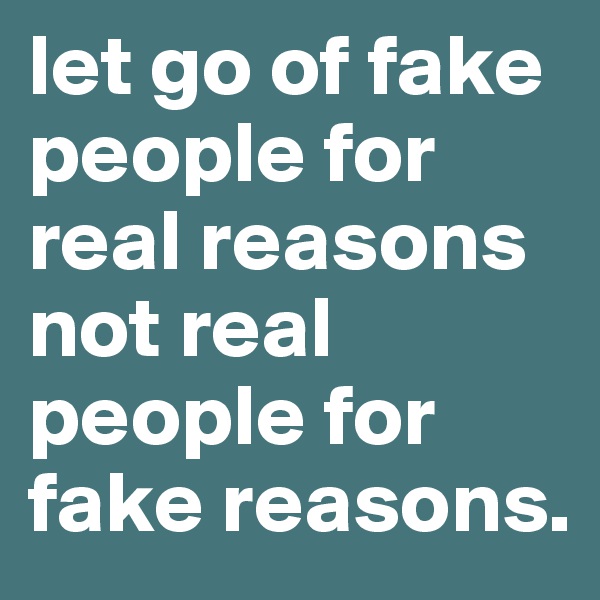 let go of fake people for real reasons not real people for fake reasons. 