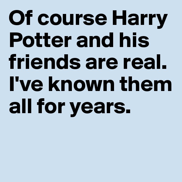 Of course Harry Potter and his friends are real. I've known them all for years.

