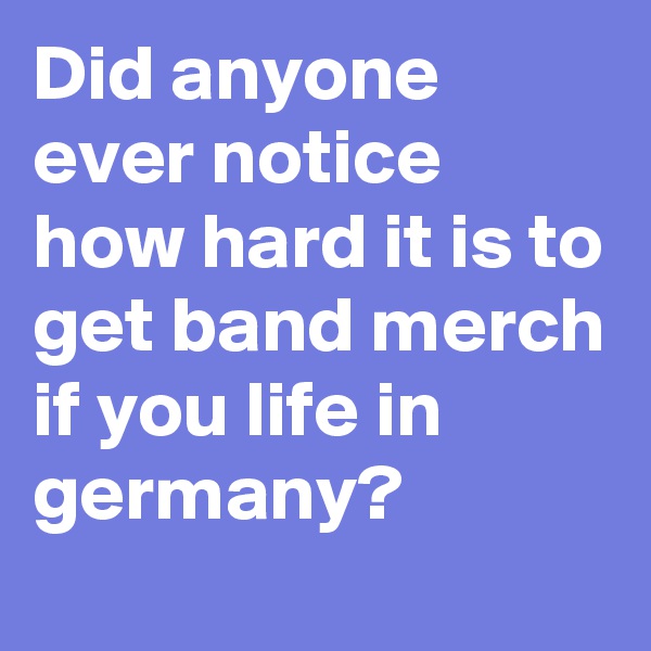 Did anyone ever notice how hard it is to get band merch if you life in germany? 