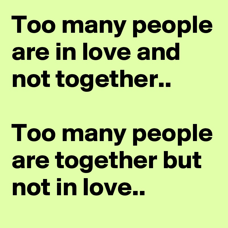 Too many people are in love and not together..

Too many people are together but not in love..