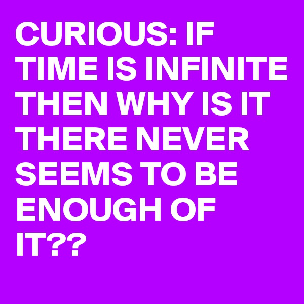 CURIOUS: IF TIME IS INFINITE THEN WHY IS IT THERE NEVER SEEMS TO BE ENOUGH OF IT??