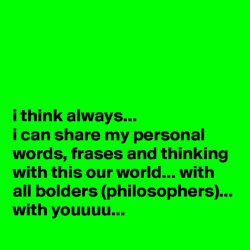 




i think always... 
i can share my personal words, frases and thinking with this our world... with all bolders (philosophers)... with youuuu...
