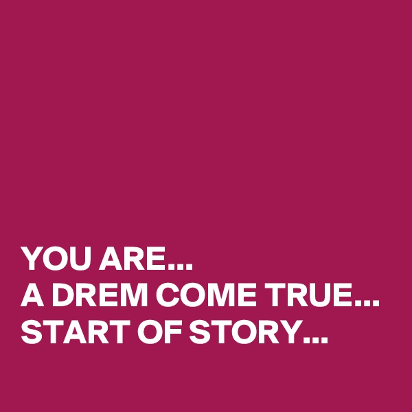 





YOU ARE...
A DREM COME TRUE...
START OF STORY...