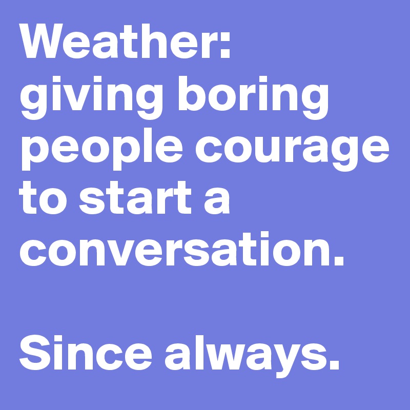 Weather: 
giving boring people courage to start a conversation.

Since always.